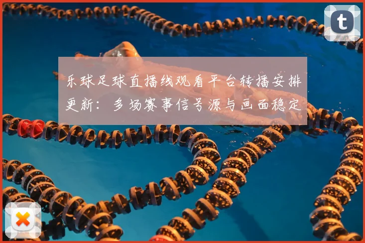 乐球足球直播线观看平台转播安排更新：多场赛事信号源与画面稳定性成为用户关注焦点