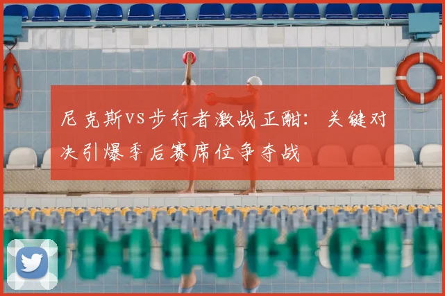 尼克斯vs步行者激战正酣：关键对决引爆季后赛席位争夺战