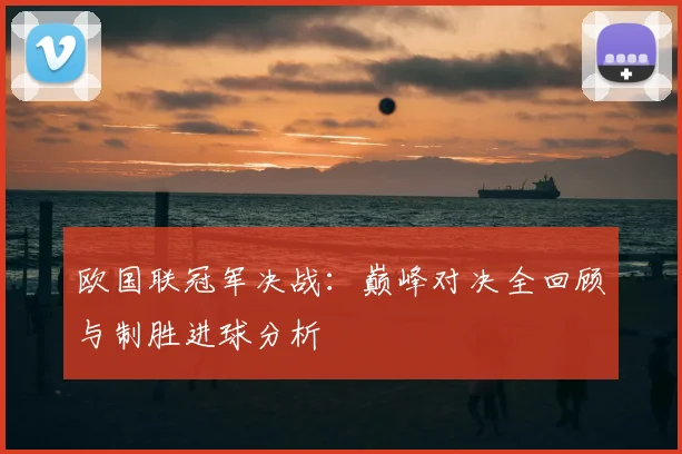 欧国联冠军决战：巅峰对决全回顾与制胜进球分析