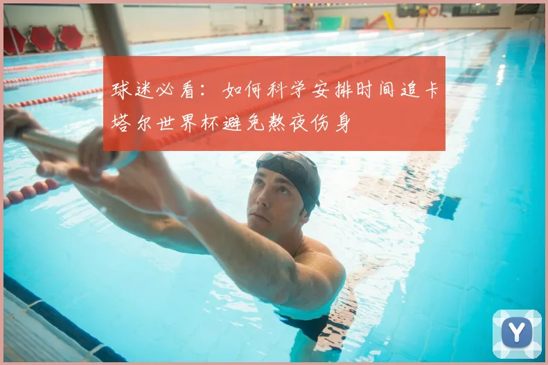 球迷必看：如何科学安排时间追卡塔尔世界杯避免熬夜伤身