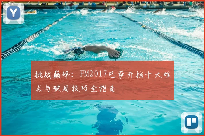 挑战巅峰：FM2017巴萨开档十大难点与破局技巧全指南