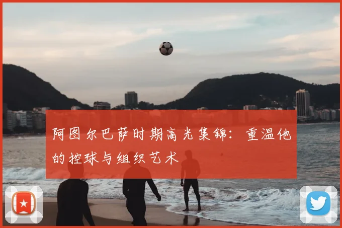 阿图尔巴萨时期高光集锦:重温他的控球与组织艺术