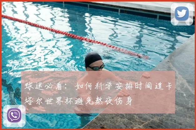 球迷必看：如何科学安排时间追卡塔尔世界杯避免熬夜伤身