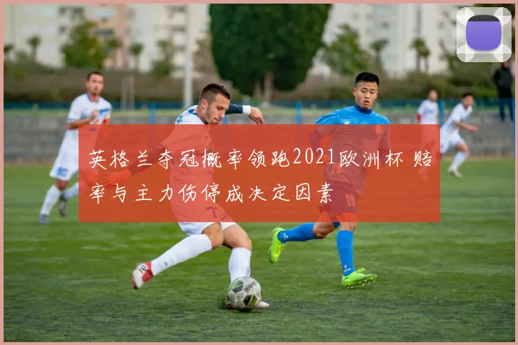 英格兰夺冠概率领跑2021欧洲杯 赔率与主力伤停成决定因素