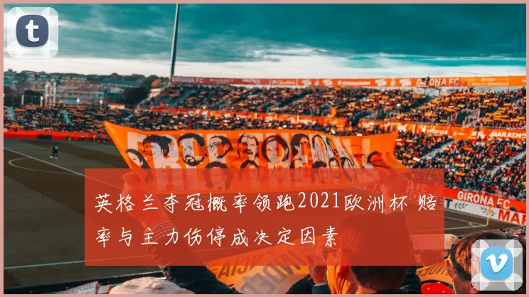 英格兰夺冠概率领跑2021欧洲杯 赔率与主力伤停成决定因素