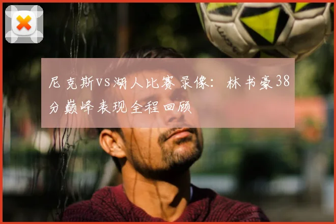 尼克斯vs湖人比赛录像：林书豪38分巅峰表现全程回顾