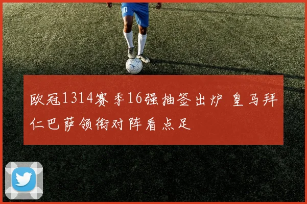 欧冠1314赛季16强抽签出炉 皇马拜仁巴萨领衔对阵看点足