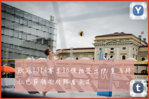 欧冠1314赛季16强抽签出炉 皇马拜仁巴萨领衔对阵看点足