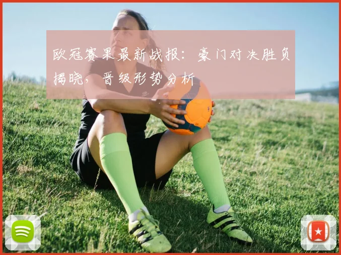 欧冠赛果最新战报：豪门对决胜负揭晓，晋级形势分析