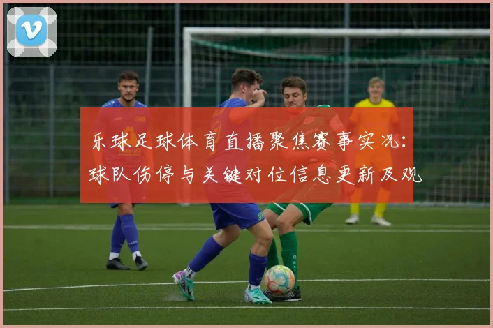 乐球足球体育直播聚焦赛事实况：球队伤停与关键对位信息更新及观看看点