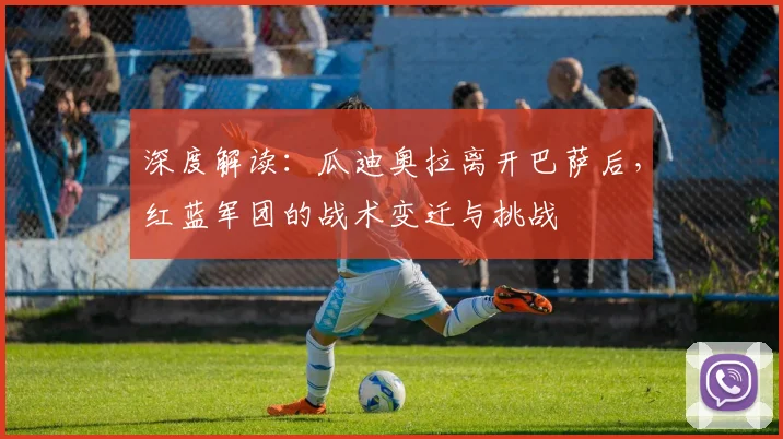 深度解读：瓜迪奥拉离开巴萨后，红蓝军团的战术变迁与挑战