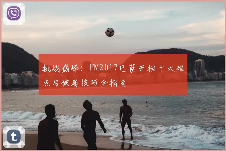 挑战巅峰：FM2017巴萨开档十大难点与破局技巧全指南