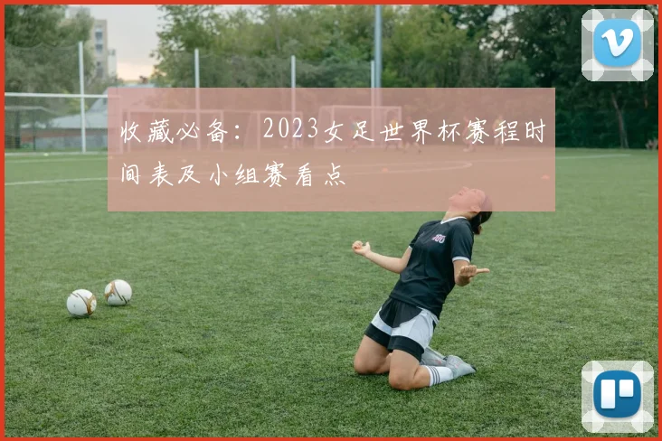 收藏必备：2023女足世界杯赛程时间表及小组赛看点