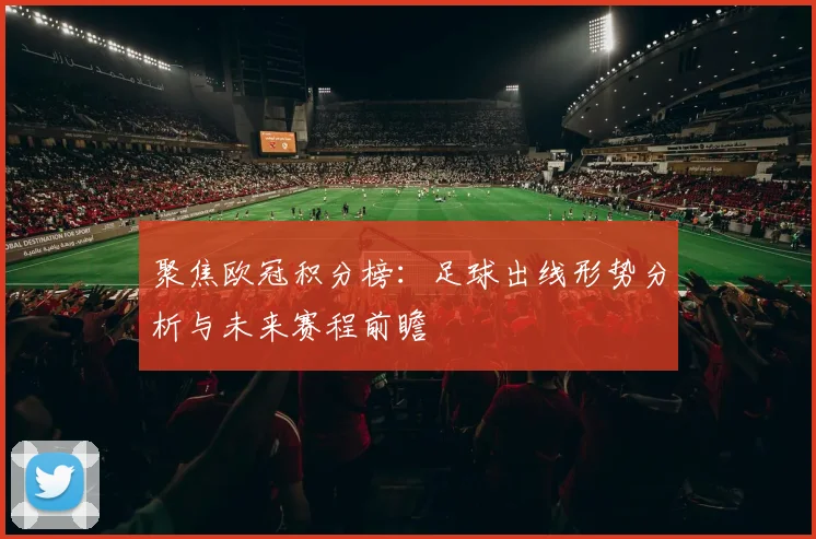 聚焦欧冠积分榜：足球出线形势分析与未来赛程前瞻